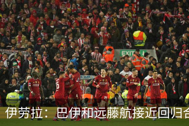 伊劳拉：巴伊和远藤航接近回归合练，我们绝对需要签下新边锋