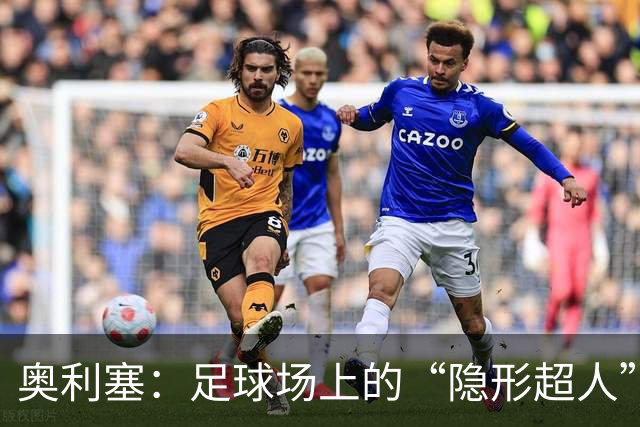 奥利塞：足球场上的“隐形超人”，才华与努力并存